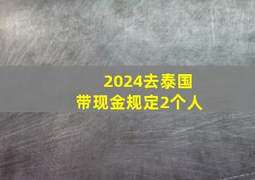 2024去泰国带现金规定2个人