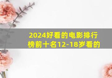 2024好看的电影排行榜前十名12-18岁看的