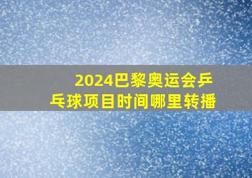 2024巴黎奥运会乒乓球项目时间哪里转播