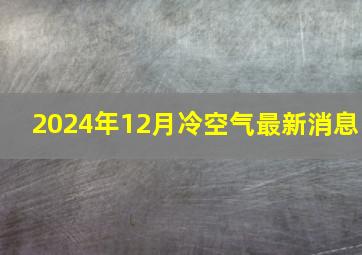 2024年12月冷空气最新消息