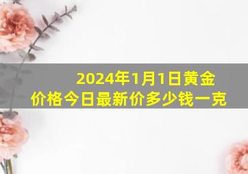 2024年1月1日黄金价格今日最新价多少钱一克