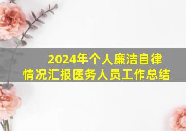 2024年个人廉洁自律情况汇报医务人员工作总结