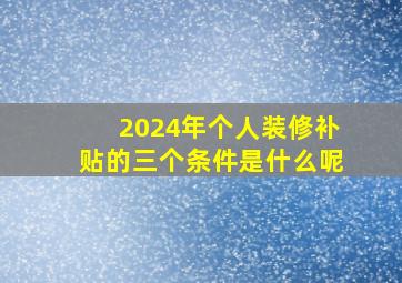 2024年个人装修补贴的三个条件是什么呢