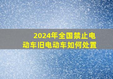 2024年全国禁止电动车旧电动车如何处置