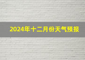 2024年十二月份天气预报