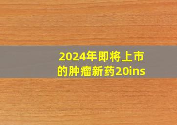 2024年即将上市的肿瘤新药20ins