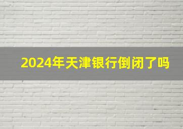 2024年天津银行倒闭了吗