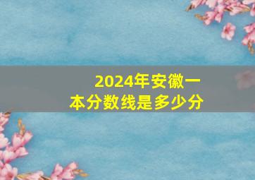 2024年安徽一本分数线是多少分