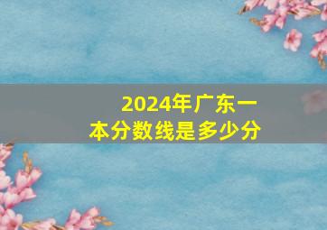 2024年广东一本分数线是多少分