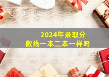 2024年录取分数线一本二本一样吗