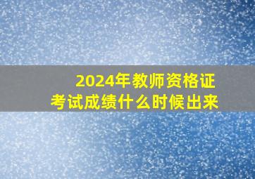 2024年教师资格证考试成绩什么时候出来