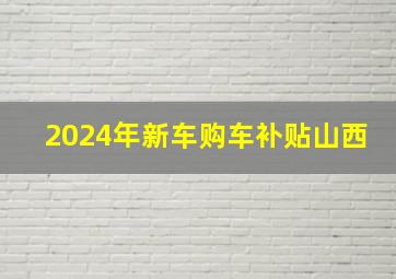 2024年新车购车补贴山西