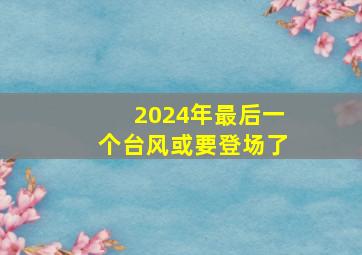 2024年最后一个台风或要登场了