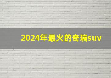 2024年最火的奇瑞suv