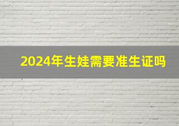 2024年生娃需要准生证吗