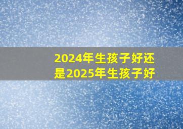 2024年生孩子好还是2025年生孩子好