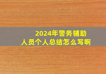 2024年警务辅助人员个人总结怎么写啊