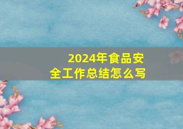 2024年食品安全工作总结怎么写