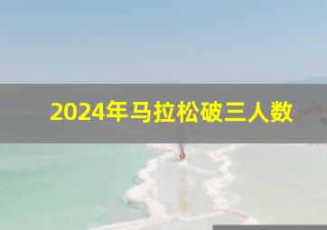 2024年马拉松破三人数