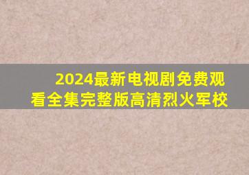 2024最新电视剧免费观看全集完整版高清烈火军校