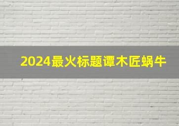 2024最火标题谭木匠蜗牛