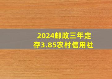 2024邮政三年定存3.85农村信用社