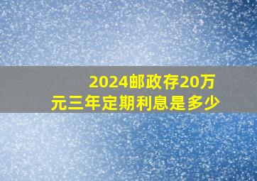 2024邮政存20万元三年定期利息是多少