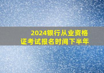 2024银行从业资格证考试报名时间下半年