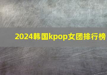 2024韩国kpop女团排行榜