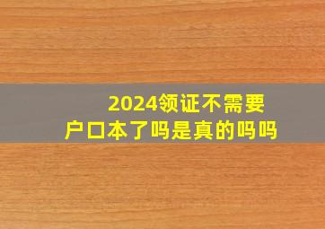 2024领证不需要户口本了吗是真的吗吗