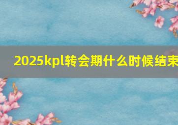 2025kpl转会期什么时候结束