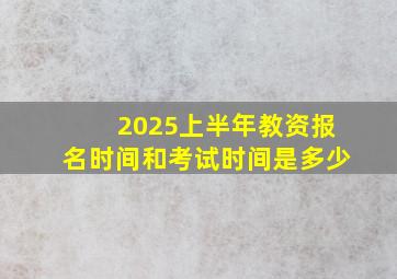 2025上半年教资报名时间和考试时间是多少