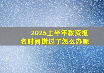 2025上半年教资报名时间错过了怎么办呢