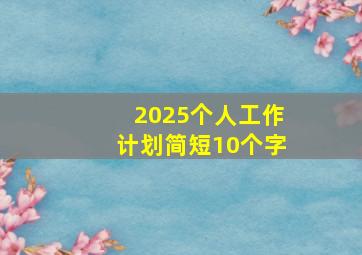 2025个人工作计划简短10个字