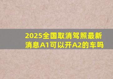 2025全国取消驾照最新消息A1可以开A2的车吗