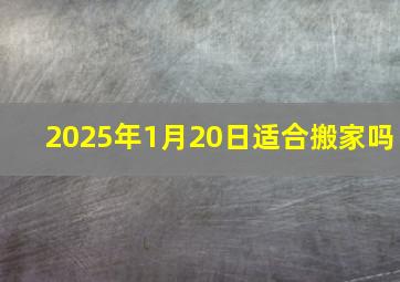 2025年1月20日适合搬家吗