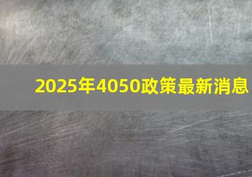 2025年4050政策最新消息