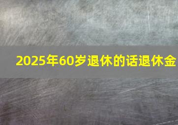 2025年60岁退休的话退休金