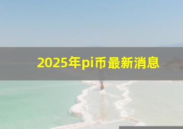 2025年pi币最新消息