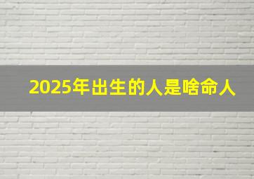 2025年出生的人是啥命人