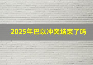 2025年巴以冲突结束了吗