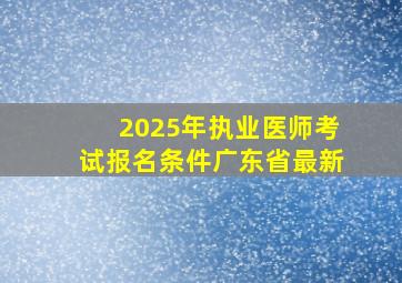 2025年执业医师考试报名条件广东省最新