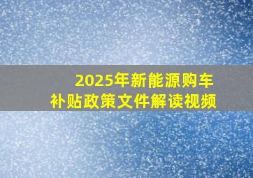 2025年新能源购车补贴政策文件解读视频