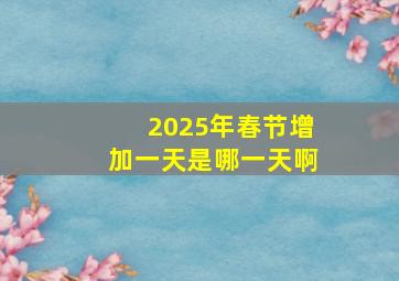 2025年春节增加一天是哪一天啊