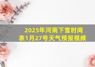 2025年河南下雪时间表1月27号天气预报视频