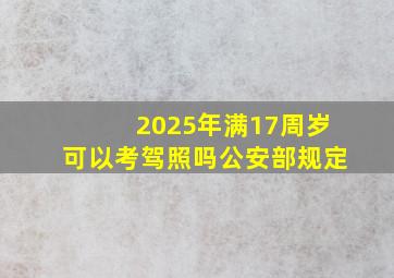 2025年满17周岁可以考驾照吗公安部规定