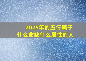 2025年的五行属于什么命缺什么属性的人