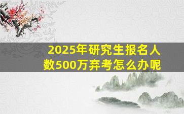 2025年研究生报名人数500万弃考怎么办呢