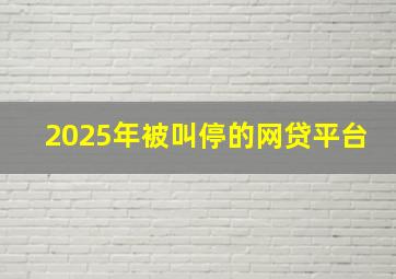 2025年被叫停的网贷平台