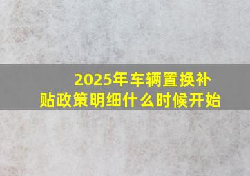 2025年车辆置换补贴政策明细什么时候开始